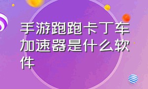 手游跑跑卡丁车加速器是什么软件（跑跑卡丁车手游辅助工具稳定版）