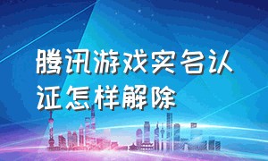 腾讯游戏实名认证怎样解除（腾讯游戏怎么撤销实名认证）