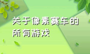 关于像素赛车的所有游戏（像素赛车怀旧经典单机游戏大全）