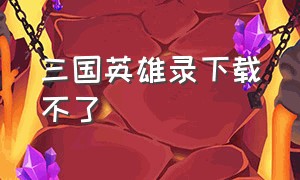 三国英雄录下载不了