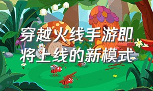 穿越火线手游即将上线的新模式