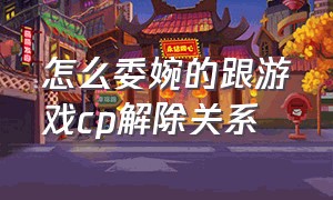 怎么委婉的跟游戏cp解除关系