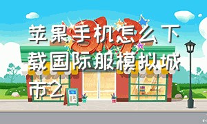 苹果手机怎么下载国际服模拟城市2