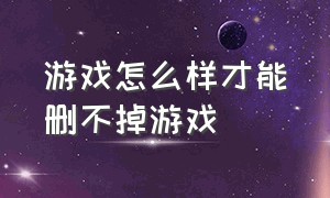 游戏怎么样才能删不掉游戏