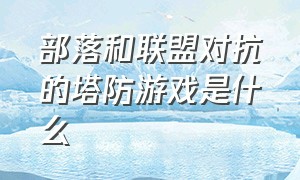 部落和联盟对抗的塔防游戏是什么