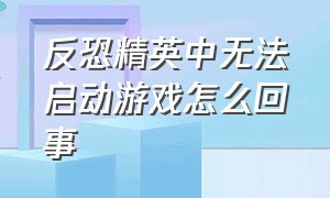 反恐精英中无法启动游戏怎么回事