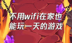 不用wifi在家也能玩一天的游戏