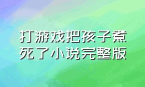 打游戏把孩子煮死了小说完整版