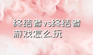 终结者vs终结者游戏怎么玩（终结者vs终结者手游）