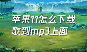 苹果11怎么下载歌到mp3上面（苹果11怎么把歌曲转换成mp3格式）