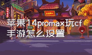 苹果14promax玩cf手游怎么设置