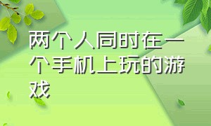 两个人同时在一个手机上玩的游戏