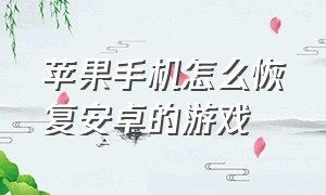 苹果手机怎么恢复安卓的游戏（苹果手机怎么恢复安卓的游戏账号）