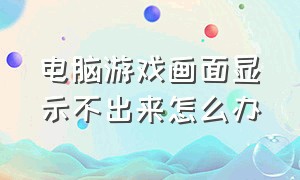 电脑游戏画面显示不出来怎么办