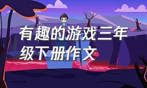 有趣的游戏三年级下册作文（有趣的游戏作文三年级下册400字）