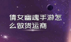 倩女幽魂手游怎么做货运商