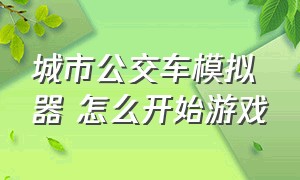 城市公交车模拟器 怎么开始游戏