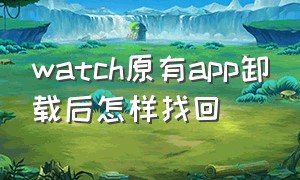 watch原有app卸载后怎样找回