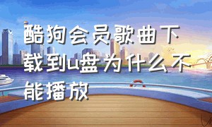 酷狗会员歌曲下载到u盘为什么不能播放