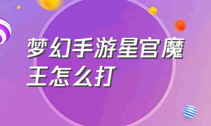 梦幻手游星官魔王怎么打（梦幻手游星官魔王怎么打宝石）