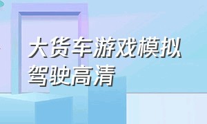 大货车游戏模拟驾驶高清（大货车游戏模拟驾驶高清版）