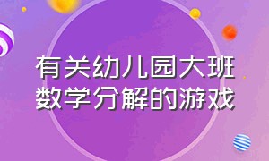 有关幼儿园大班数学分解的游戏（有关幼儿园大班数学分解的游戏教案）