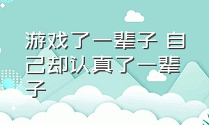 游戏了一辈子 自己却认真了一辈子