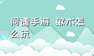 问道手游 敏木怎么玩（问道手游敏木怎么玩伤害高）