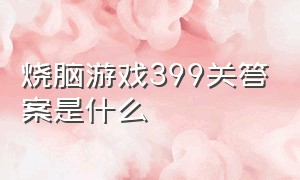 烧脑游戏399关答案是什么（全民烧脑游戏第218关答案）