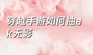 穿越手游如何抽ak无影