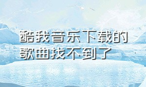 酷我音乐下载的歌曲找不到了（酷我音乐下载的歌曲是什么格式的文件）