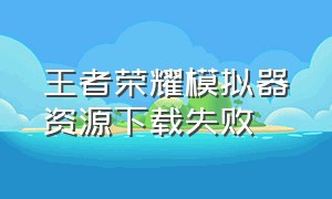 王者荣耀模拟器资源下载失败