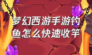 梦幻西游手游钓鱼怎么快速收竿（梦幻西游手游要点卡么）