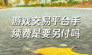 游戏交易平台手续费是要另付吗