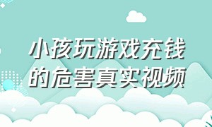 小孩玩游戏充钱的危害真实视频