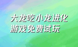 大龙吃小龙进化游戏免费试玩