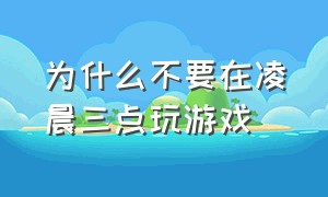 为什么不要在凌晨三点玩游戏（凌晨12点过后不能玩游戏是为什么）