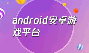 android安卓游戏平台（安卓游戏平台哪个好）