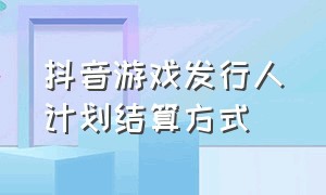 抖音游戏发行人计划结算方式