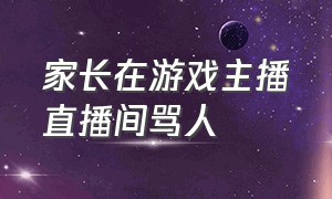 家长在游戏主播直播间骂人