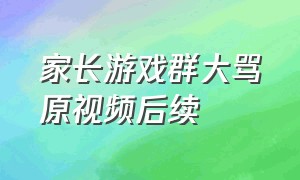 家长游戏群大骂原视频后续（家长在游戏群里骂人后续）