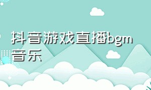 抖音游戏直播bgm音乐