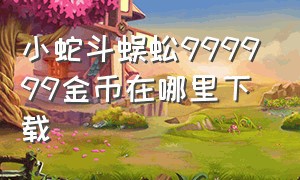 小蛇斗蜈蚣999999金币在哪里下载（小蛇斗蜈蚣内购版在哪下载）