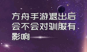 方舟手游退出后会不会对驯服有影响