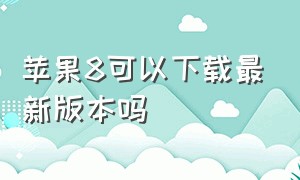 苹果8可以下载最新版本吗