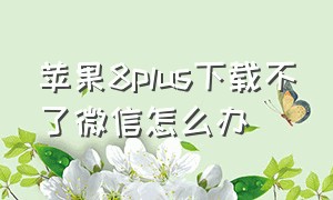 苹果8plus下载不了微信怎么办