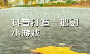 抖音打造一把剑小游戏（抖音小游戏里面的打造武器）