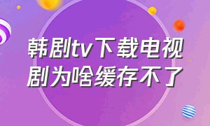 韩剧tv下载电视剧为啥缓存不了