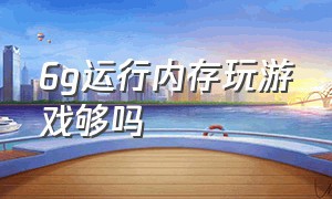 6g运行内存玩游戏够吗（运行内存8g跟12g玩游戏有啥差距吗）