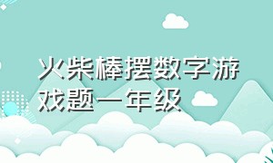 火柴棒摆数字游戏题一年级（一年级火柴棒游戏练习题）